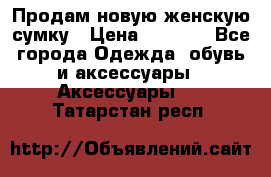 Продам новую женскую сумку › Цена ­ 1 500 - Все города Одежда, обувь и аксессуары » Аксессуары   . Татарстан респ.